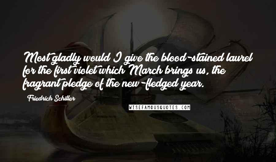 Friedrich Schiller Quotes: Most gladly would I give the blood-stained laurel for the first violet which March brings us, the fragrant pledge of the new-fledged year.