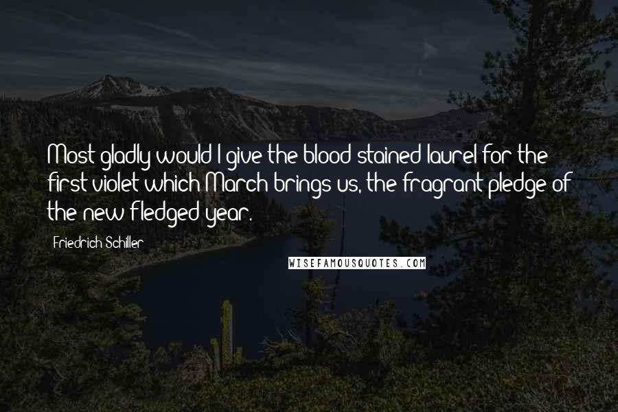 Friedrich Schiller Quotes: Most gladly would I give the blood-stained laurel for the first violet which March brings us, the fragrant pledge of the new-fledged year.