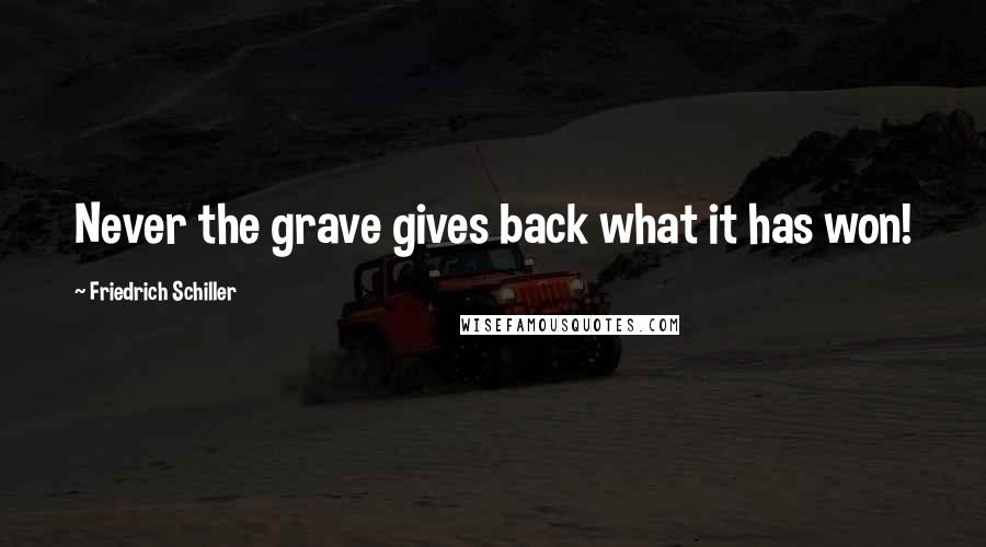 Friedrich Schiller Quotes: Never the grave gives back what it has won!