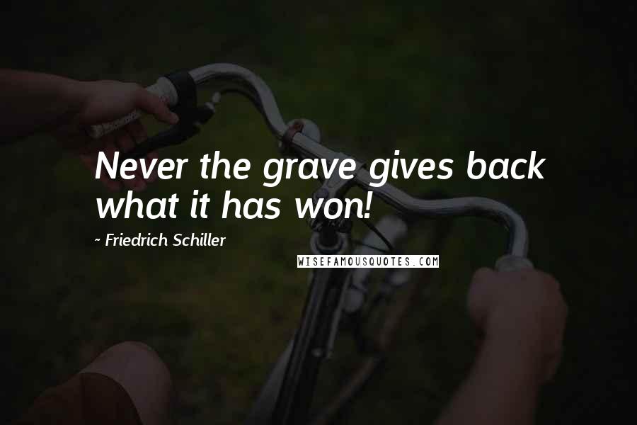 Friedrich Schiller Quotes: Never the grave gives back what it has won!