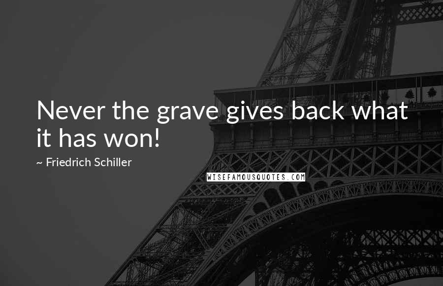 Friedrich Schiller Quotes: Never the grave gives back what it has won!