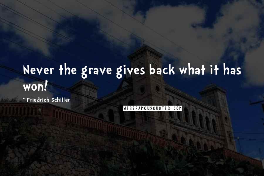 Friedrich Schiller Quotes: Never the grave gives back what it has won!