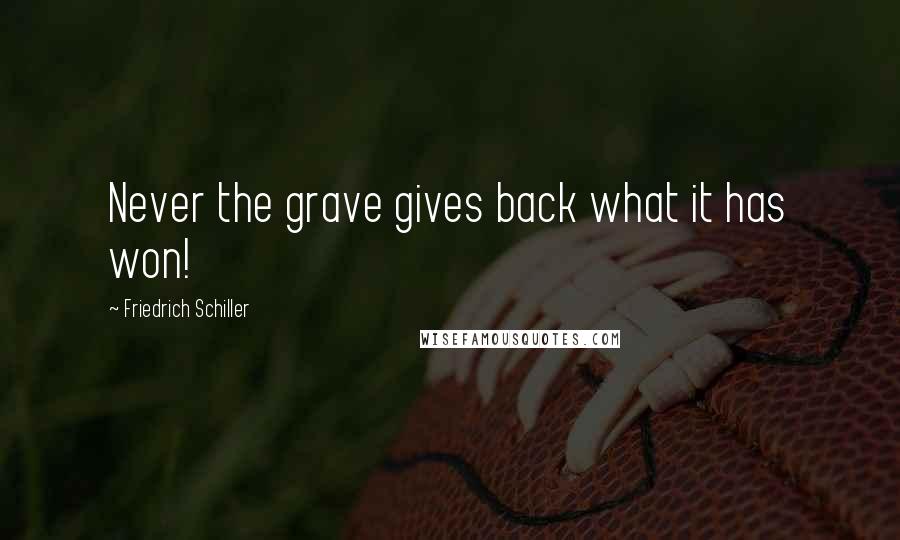 Friedrich Schiller Quotes: Never the grave gives back what it has won!