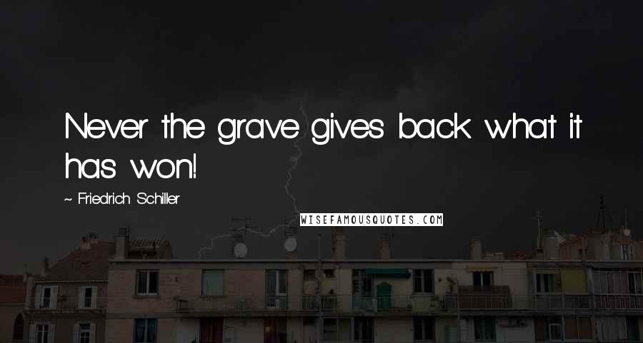 Friedrich Schiller Quotes: Never the grave gives back what it has won!