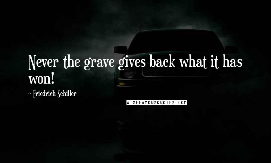 Friedrich Schiller Quotes: Never the grave gives back what it has won!