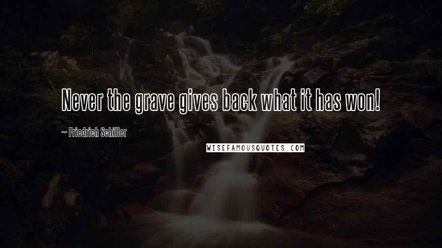 Friedrich Schiller Quotes: Never the grave gives back what it has won!