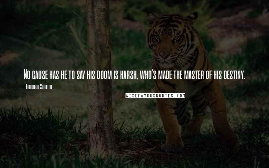 Friedrich Schiller Quotes: No cause has he to say his doom is harsh, who's made the master of his destiny.