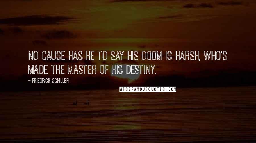 Friedrich Schiller Quotes: No cause has he to say his doom is harsh, who's made the master of his destiny.