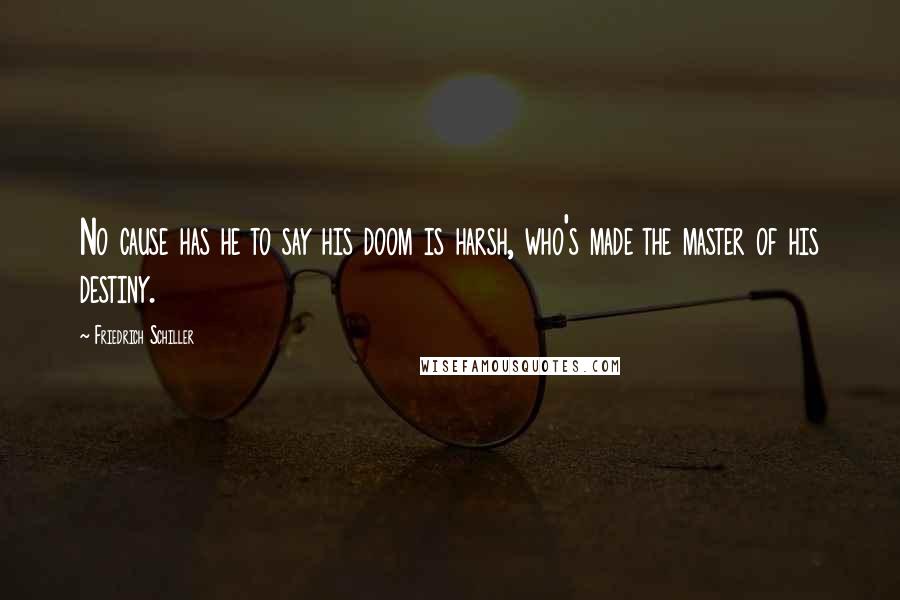 Friedrich Schiller Quotes: No cause has he to say his doom is harsh, who's made the master of his destiny.