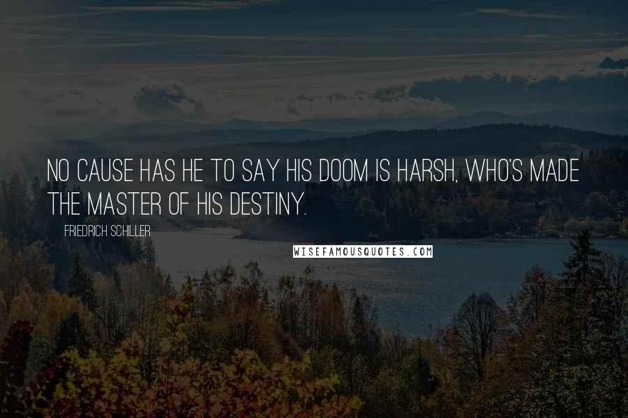 Friedrich Schiller Quotes: No cause has he to say his doom is harsh, who's made the master of his destiny.