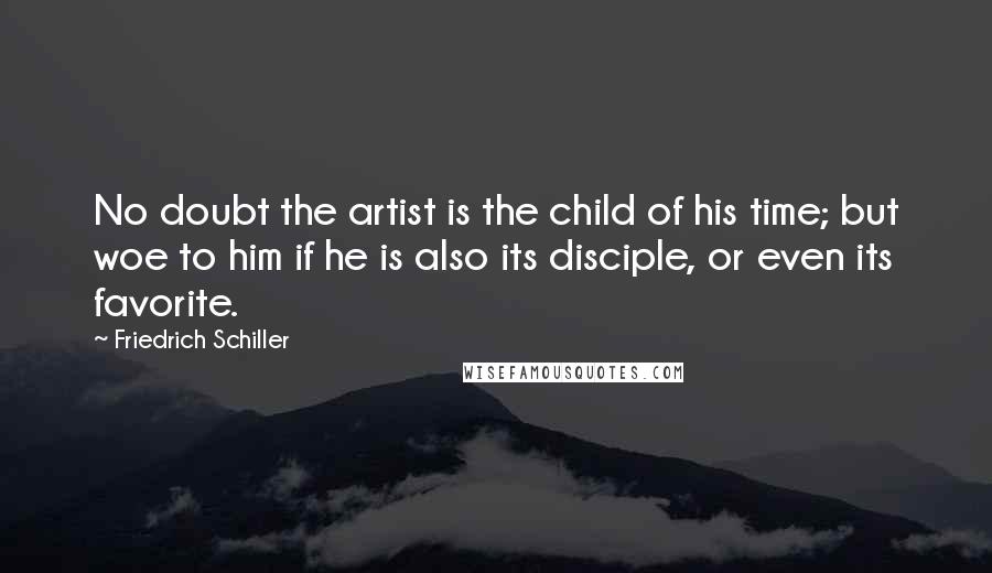 Friedrich Schiller Quotes: No doubt the artist is the child of his time; but woe to him if he is also its disciple, or even its favorite.