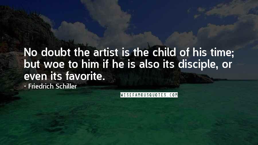 Friedrich Schiller Quotes: No doubt the artist is the child of his time; but woe to him if he is also its disciple, or even its favorite.