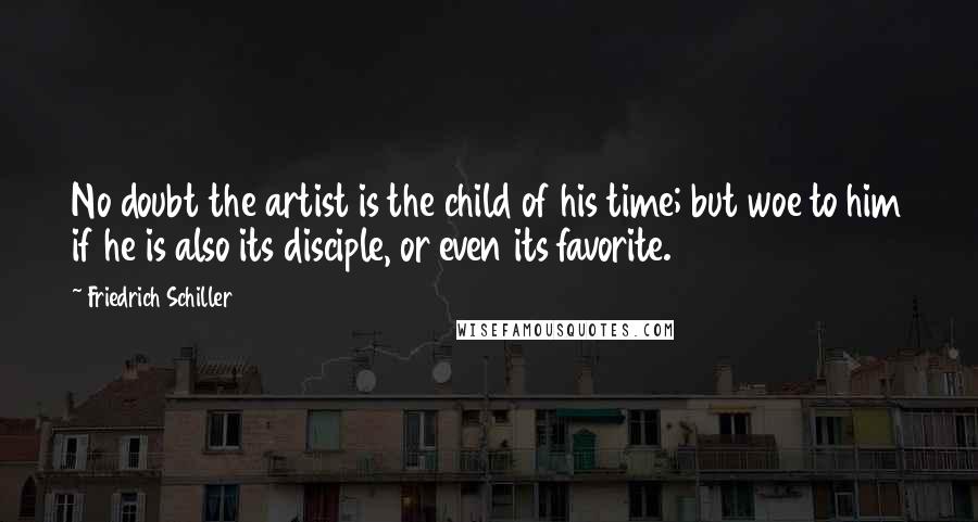 Friedrich Schiller Quotes: No doubt the artist is the child of his time; but woe to him if he is also its disciple, or even its favorite.