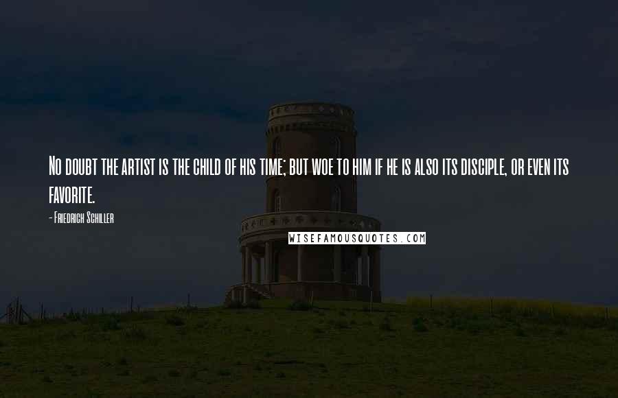 Friedrich Schiller Quotes: No doubt the artist is the child of his time; but woe to him if he is also its disciple, or even its favorite.