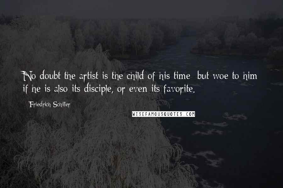 Friedrich Schiller Quotes: No doubt the artist is the child of his time; but woe to him if he is also its disciple, or even its favorite.