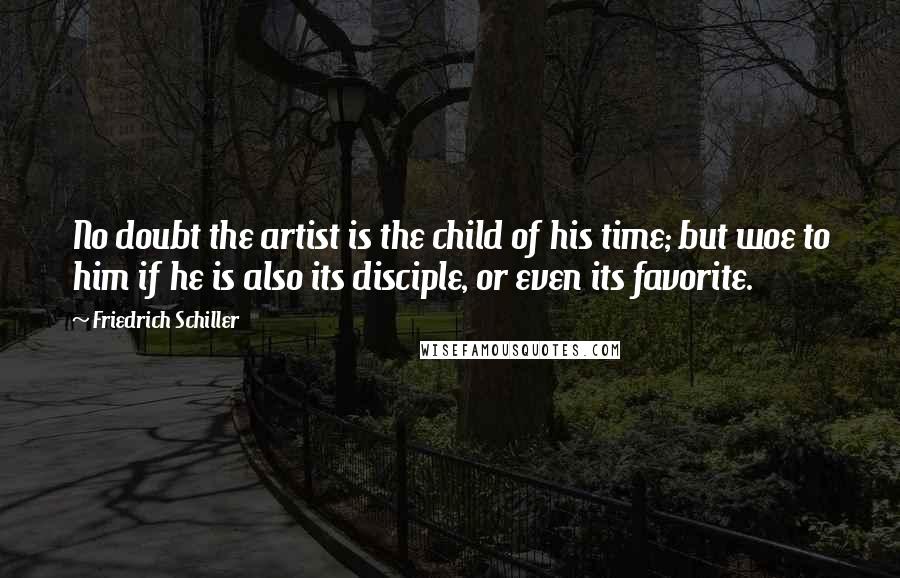 Friedrich Schiller Quotes: No doubt the artist is the child of his time; but woe to him if he is also its disciple, or even its favorite.