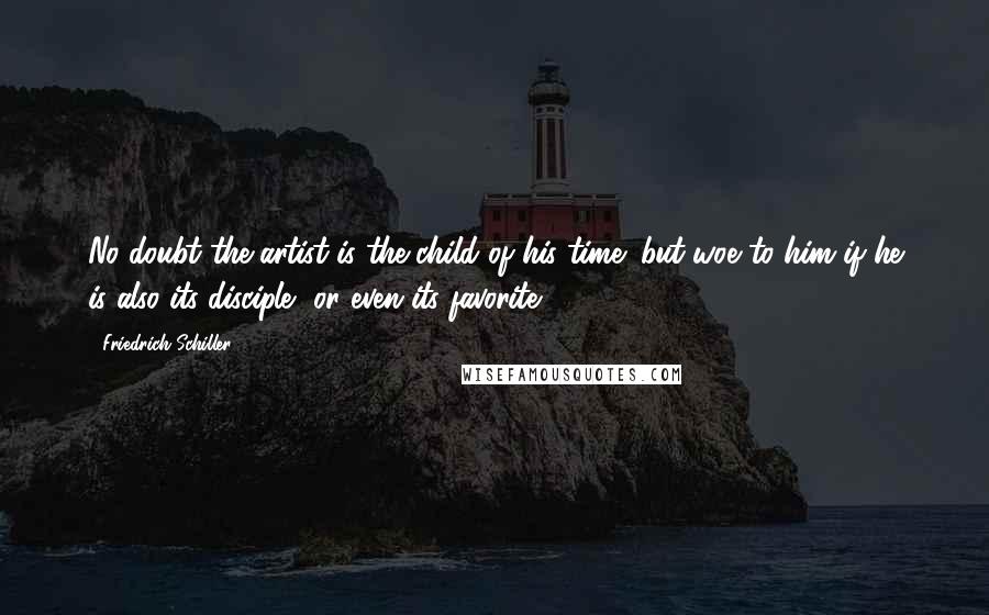 Friedrich Schiller Quotes: No doubt the artist is the child of his time; but woe to him if he is also its disciple, or even its favorite.