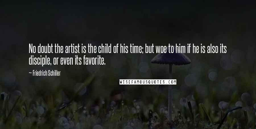 Friedrich Schiller Quotes: No doubt the artist is the child of his time; but woe to him if he is also its disciple, or even its favorite.