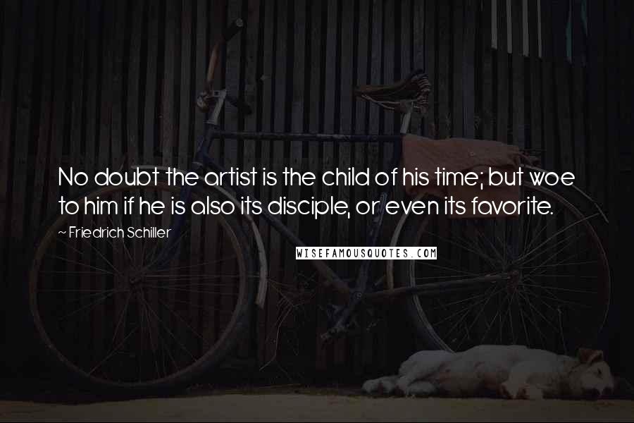 Friedrich Schiller Quotes: No doubt the artist is the child of his time; but woe to him if he is also its disciple, or even its favorite.