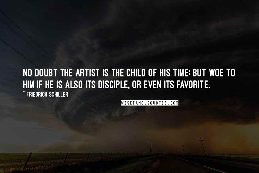 Friedrich Schiller Quotes: No doubt the artist is the child of his time; but woe to him if he is also its disciple, or even its favorite.