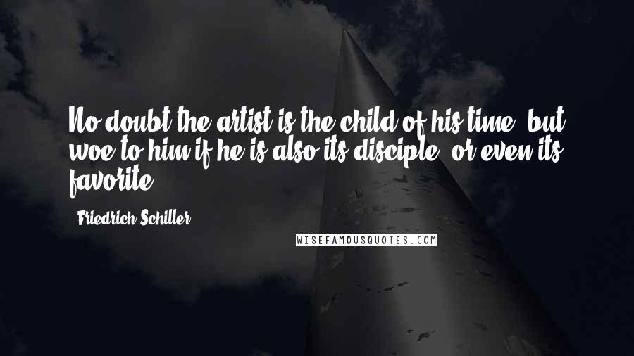 Friedrich Schiller Quotes: No doubt the artist is the child of his time; but woe to him if he is also its disciple, or even its favorite.