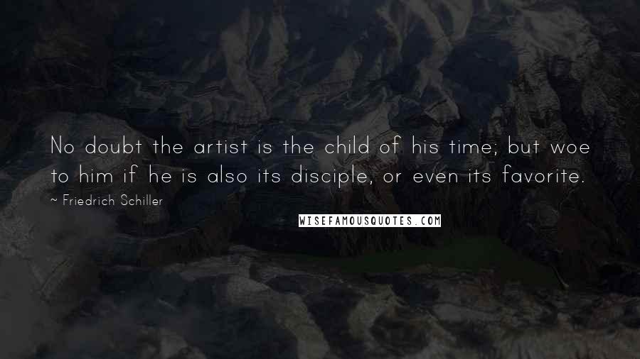 Friedrich Schiller Quotes: No doubt the artist is the child of his time; but woe to him if he is also its disciple, or even its favorite.