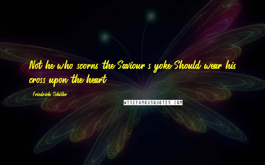 Friedrich Schiller Quotes: Not he who scorns the Saviour's yoke Should wear his cross upon the heart.