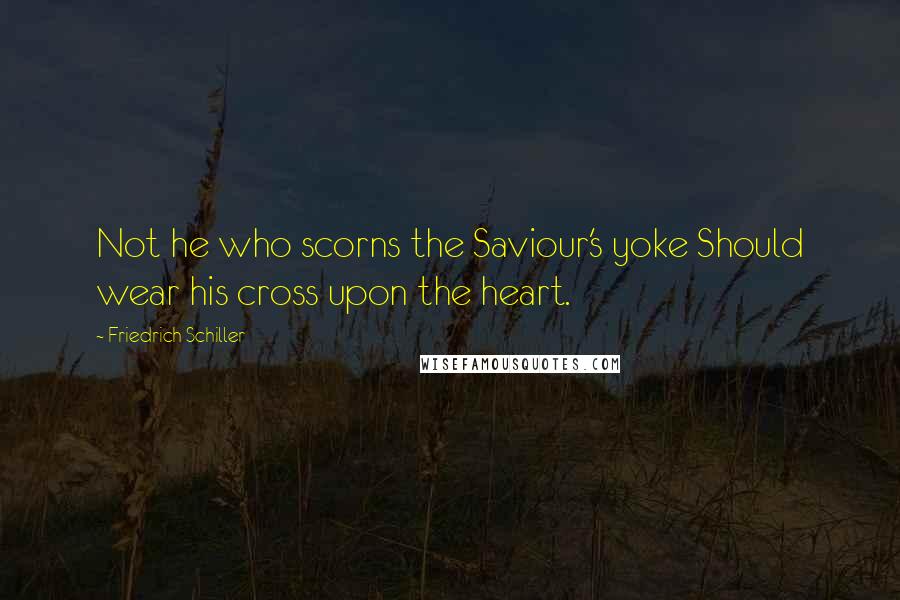 Friedrich Schiller Quotes: Not he who scorns the Saviour's yoke Should wear his cross upon the heart.