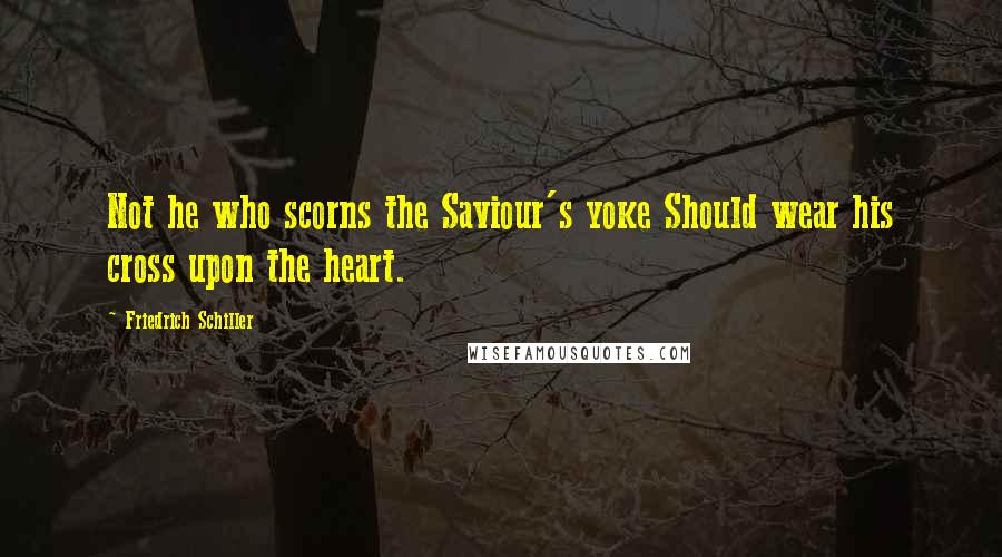 Friedrich Schiller Quotes: Not he who scorns the Saviour's yoke Should wear his cross upon the heart.