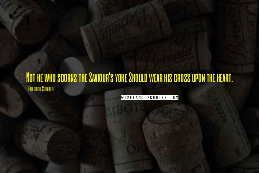 Friedrich Schiller Quotes: Not he who scorns the Saviour's yoke Should wear his cross upon the heart.
