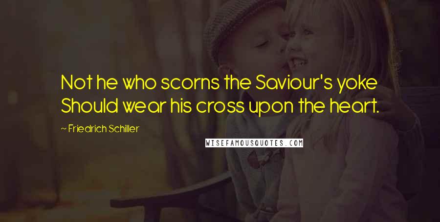 Friedrich Schiller Quotes: Not he who scorns the Saviour's yoke Should wear his cross upon the heart.