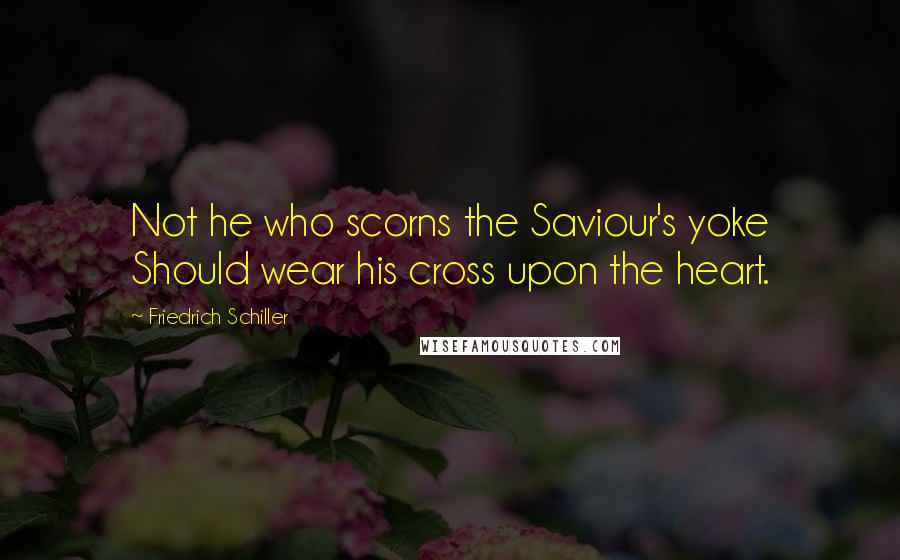 Friedrich Schiller Quotes: Not he who scorns the Saviour's yoke Should wear his cross upon the heart.