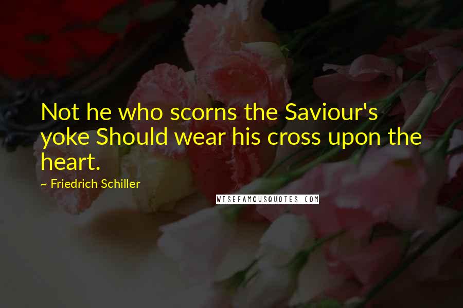 Friedrich Schiller Quotes: Not he who scorns the Saviour's yoke Should wear his cross upon the heart.