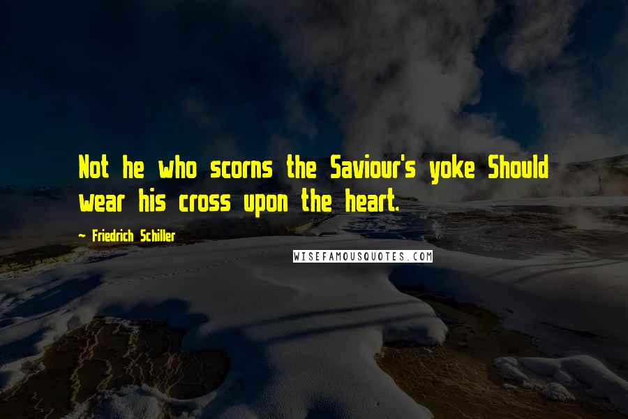 Friedrich Schiller Quotes: Not he who scorns the Saviour's yoke Should wear his cross upon the heart.