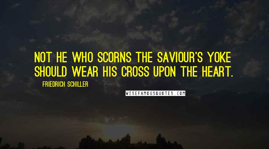 Friedrich Schiller Quotes: Not he who scorns the Saviour's yoke Should wear his cross upon the heart.