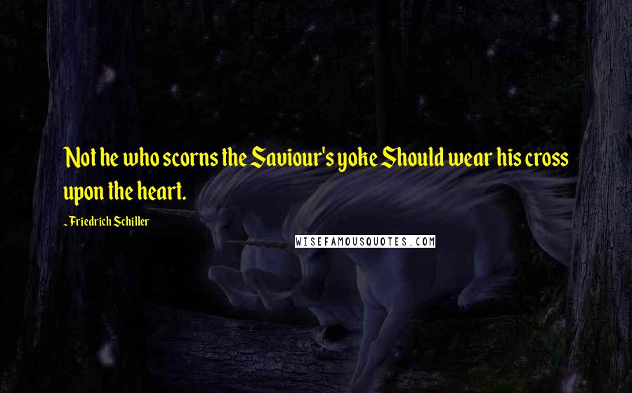 Friedrich Schiller Quotes: Not he who scorns the Saviour's yoke Should wear his cross upon the heart.
