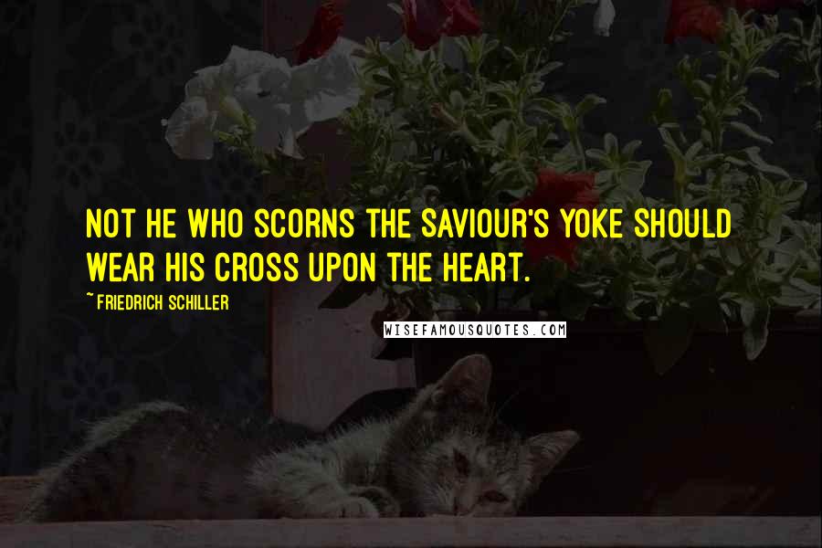 Friedrich Schiller Quotes: Not he who scorns the Saviour's yoke Should wear his cross upon the heart.