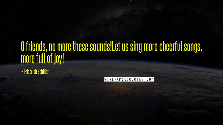 Friedrich Schiller Quotes: O friends, no more these sounds!Let us sing more cheerful songs, more full of joy!