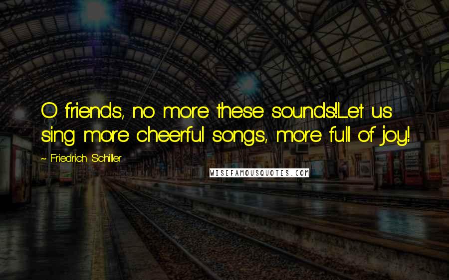 Friedrich Schiller Quotes: O friends, no more these sounds!Let us sing more cheerful songs, more full of joy!