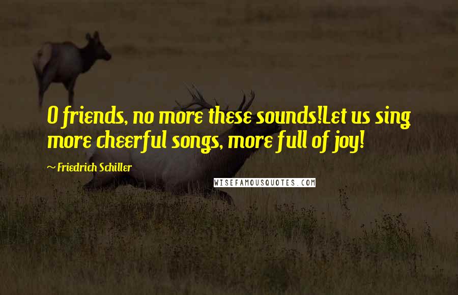Friedrich Schiller Quotes: O friends, no more these sounds!Let us sing more cheerful songs, more full of joy!