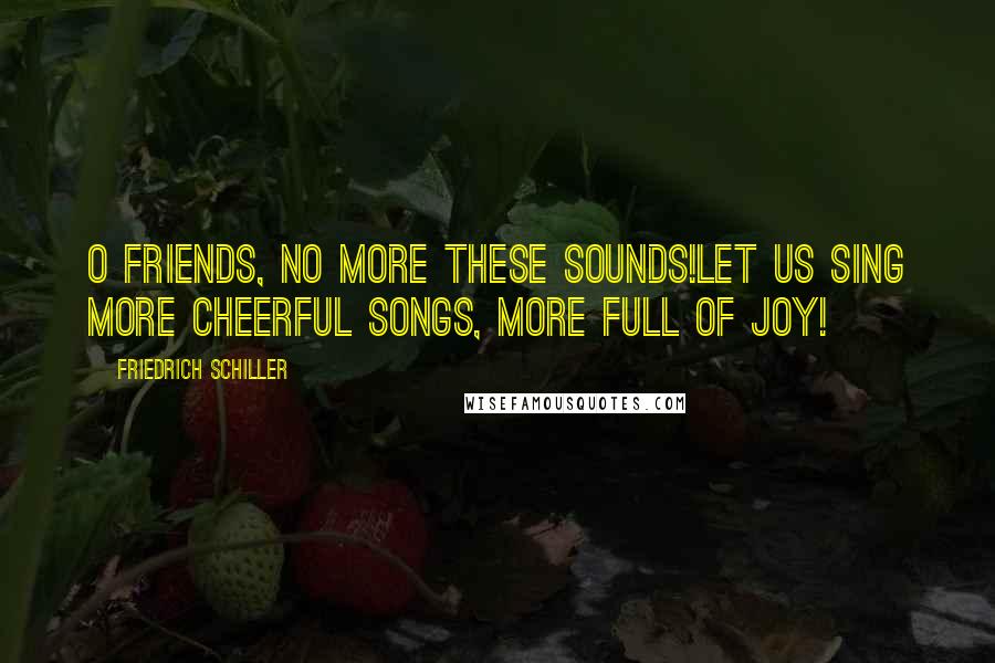 Friedrich Schiller Quotes: O friends, no more these sounds!Let us sing more cheerful songs, more full of joy!