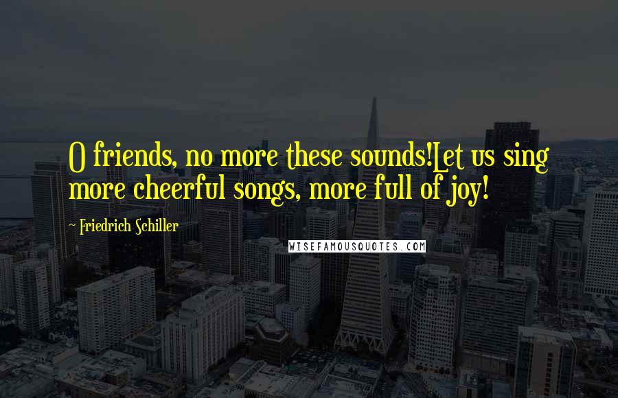 Friedrich Schiller Quotes: O friends, no more these sounds!Let us sing more cheerful songs, more full of joy!