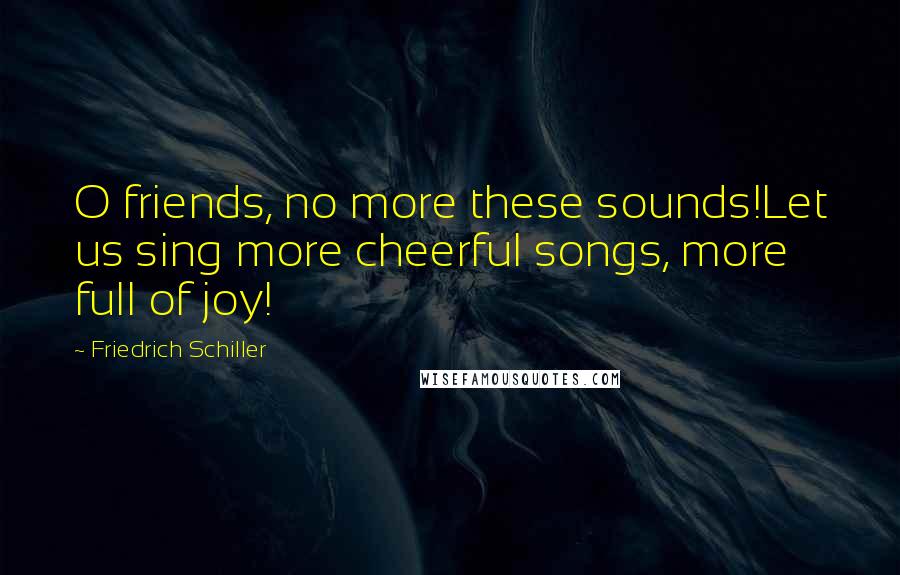 Friedrich Schiller Quotes: O friends, no more these sounds!Let us sing more cheerful songs, more full of joy!