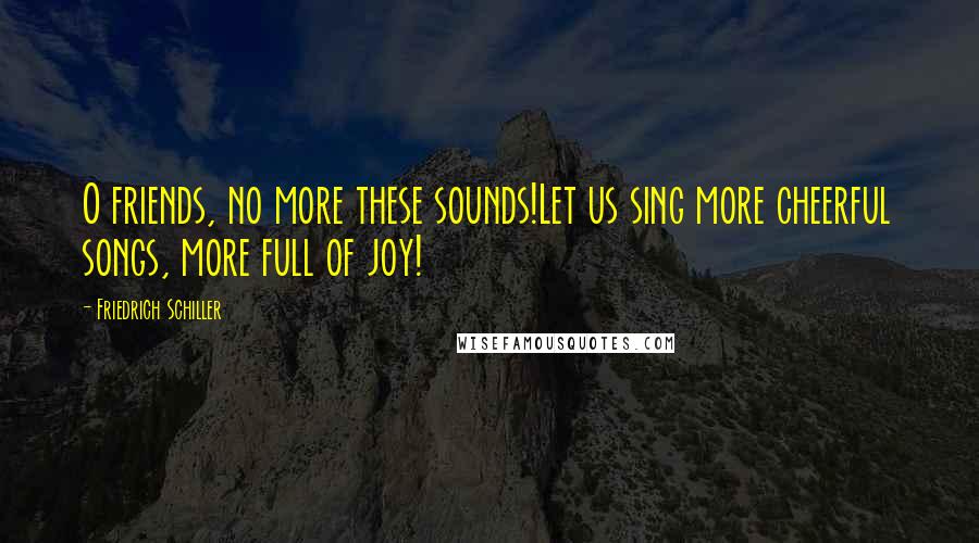 Friedrich Schiller Quotes: O friends, no more these sounds!Let us sing more cheerful songs, more full of joy!
