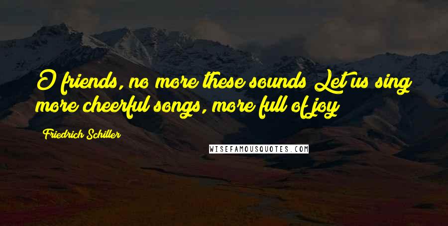 Friedrich Schiller Quotes: O friends, no more these sounds!Let us sing more cheerful songs, more full of joy!