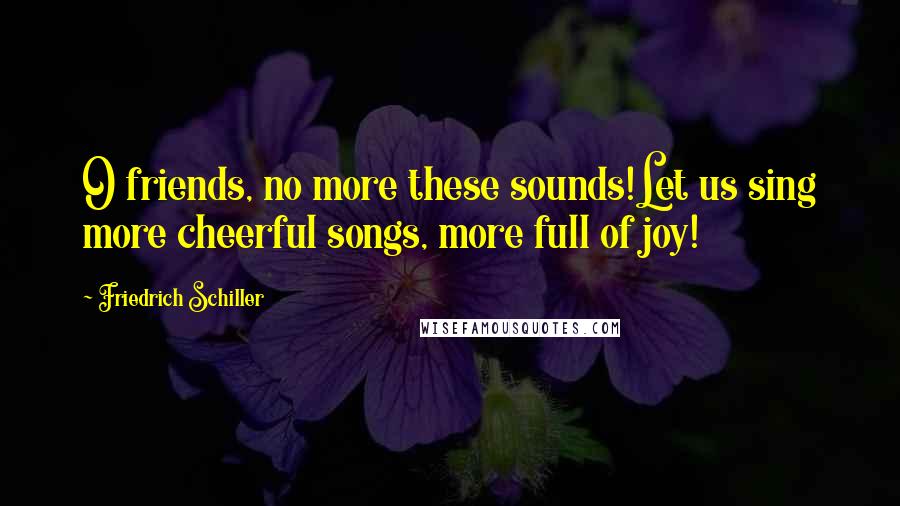 Friedrich Schiller Quotes: O friends, no more these sounds!Let us sing more cheerful songs, more full of joy!