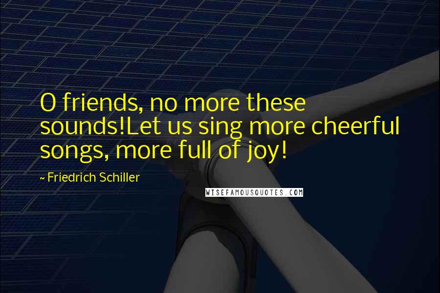 Friedrich Schiller Quotes: O friends, no more these sounds!Let us sing more cheerful songs, more full of joy!