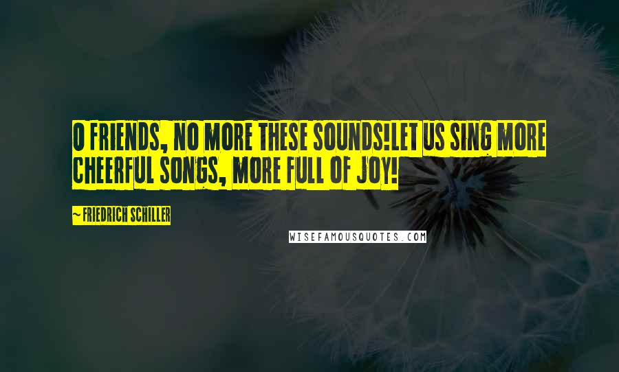 Friedrich Schiller Quotes: O friends, no more these sounds!Let us sing more cheerful songs, more full of joy!