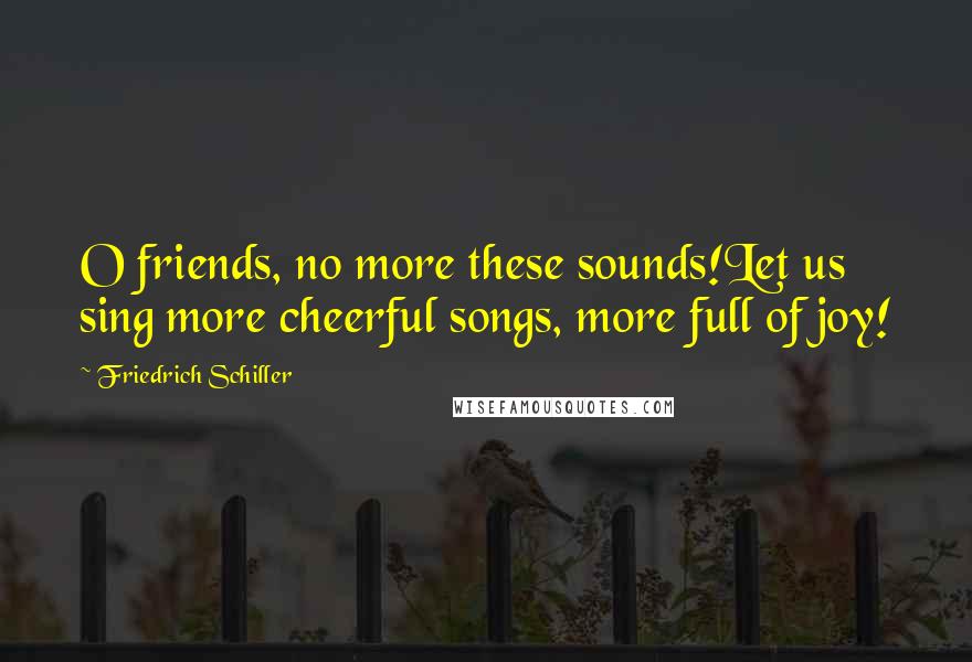 Friedrich Schiller Quotes: O friends, no more these sounds!Let us sing more cheerful songs, more full of joy!