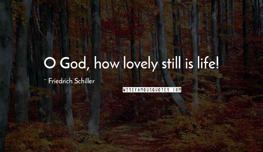 Friedrich Schiller Quotes: O God, how lovely still is life!